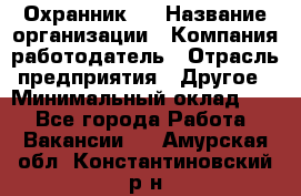 Охранник 4 › Название организации ­ Компания-работодатель › Отрасль предприятия ­ Другое › Минимальный оклад ­ 1 - Все города Работа » Вакансии   . Амурская обл.,Константиновский р-н